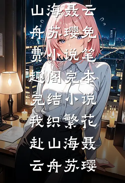 我织繁花赴山海聂云舟苏璎免费小说笔趣阁_完本完结小说我织繁花赴山海(聂云舟苏璎)