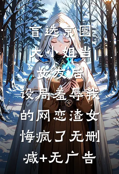 盲选京圈大小姐当女友后，设局羞辱我的网恋渣女悔疯了无删减+无广告