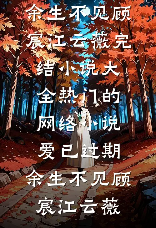 爱已过期，余生不见顾宸江云薇完结小说大全_热门的网络小说爱已过期，余生不见(顾宸江云薇)