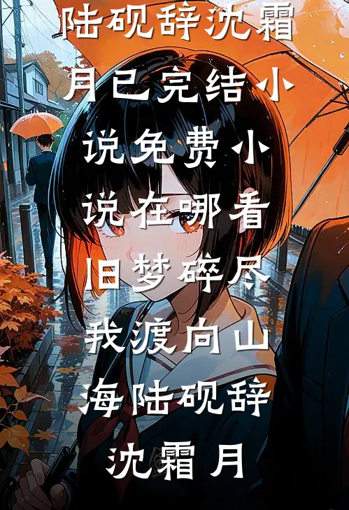 旧梦碎尽，我渡向山海陆砚辞沈霜月已完结小说_免费小说在哪看旧梦碎尽，我渡向山海陆砚辞沈霜月