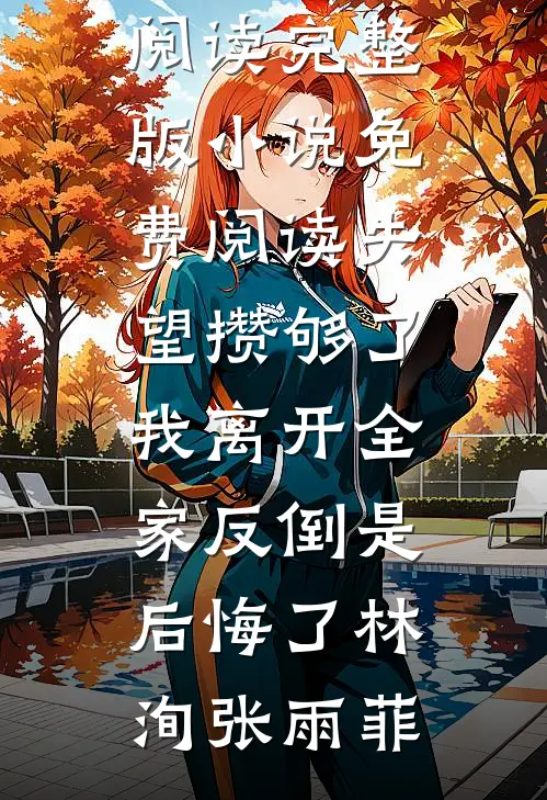 失望攒够了，我离开全家反倒是后悔了林洵张雨菲完整版免费全文阅读_完整版小说免费阅读失望攒够了，我离开全家反倒是后悔了(林洵张雨菲)