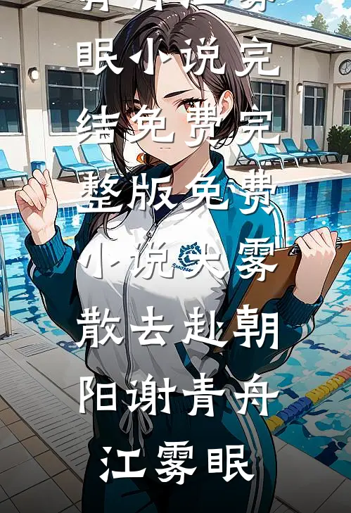 大雾散去赴朝阳谢青舟江雾眠小说完结免费_完整版免费小说大雾散去赴朝阳(谢青舟江雾眠)