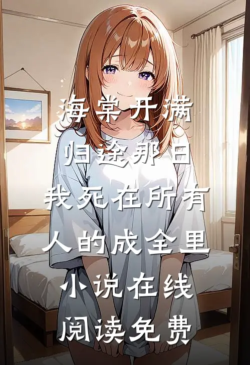 海棠开满归途那日，我死在所有人的成全里小说在线阅读免费