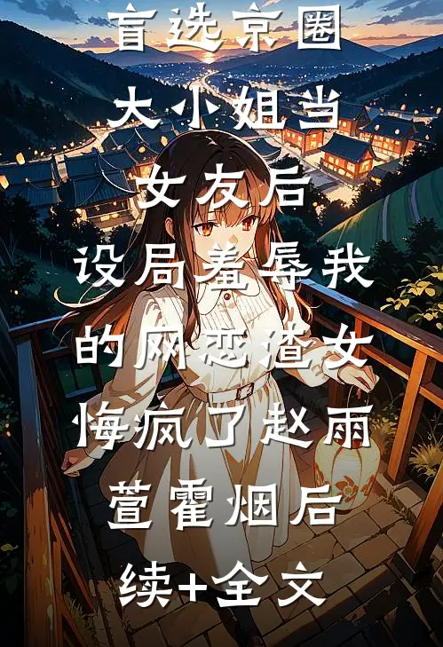 盲选京圈大小姐当女友后，设局羞辱我的网恋渣女悔疯了赵雨萱霍烟后续+全文