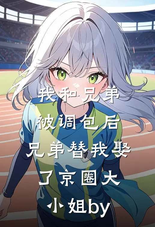 我和兄弟被调包后，兄弟替我娶了京圈大小姐by