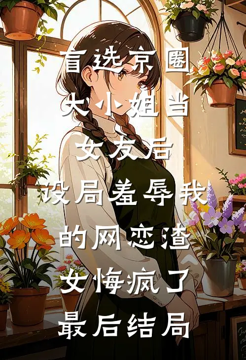 盲选京圈大小姐当女友后，设局羞辱我的网恋渣女悔疯了最后结局