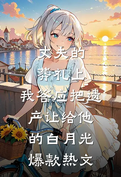 丈夫的葬礼上，我答应把遗产让给他的白月光爆款热文