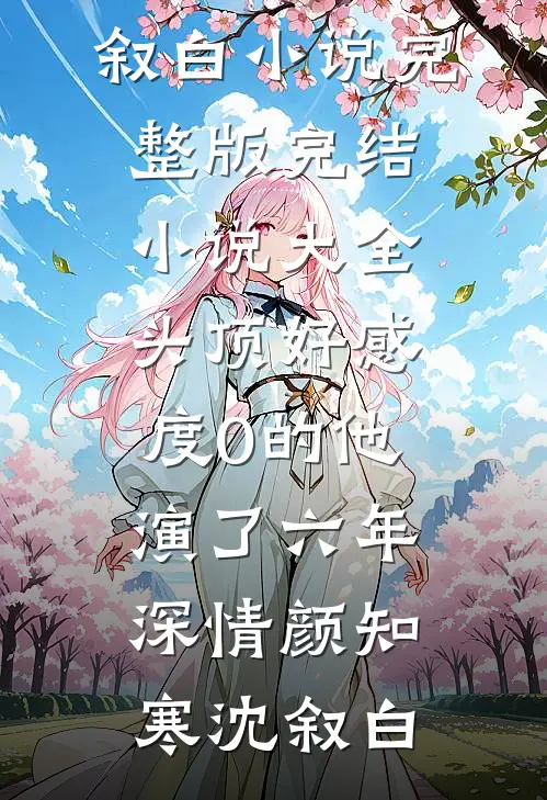 头顶好感度0的他，演了六年深情(颜知寒沈叙白)小说完整版_完结小说大全头顶好感度0的他，演了六年深情(颜知寒沈叙白)