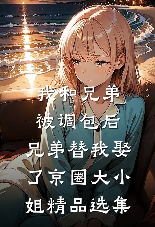 我和兄弟被调包后，兄弟替我娶了京圈大小姐精品选集
