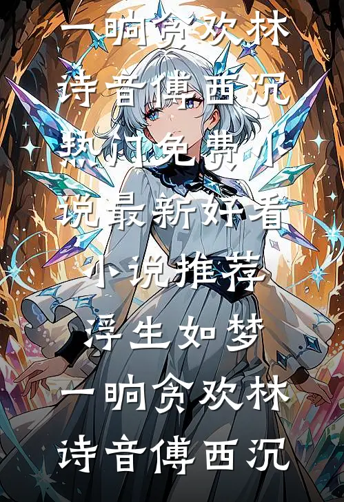 浮生如梦，一晌贪欢(林诗音傅西沉)热门免费小说_最新好看小说推荐浮生如梦，一晌贪欢(林诗音傅西沉)