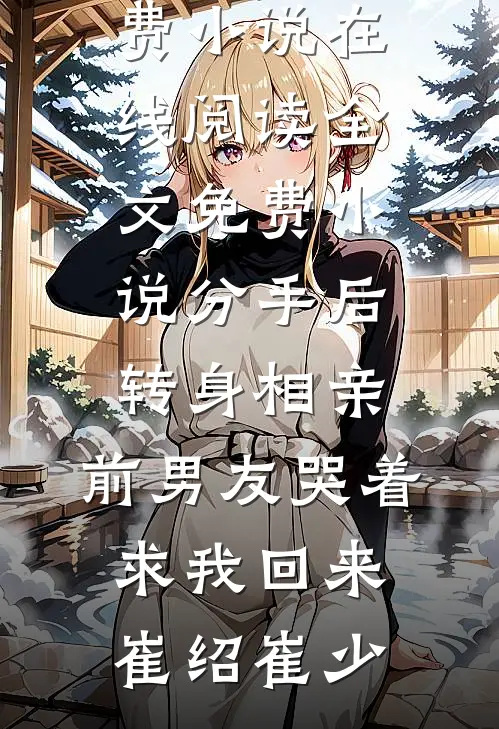 分手后转身相亲，前男友哭着求我回来崔绍崔少免费小说在线阅读_全文免费小说分手后转身相亲，前男友哭着求我回来(崔绍崔少)