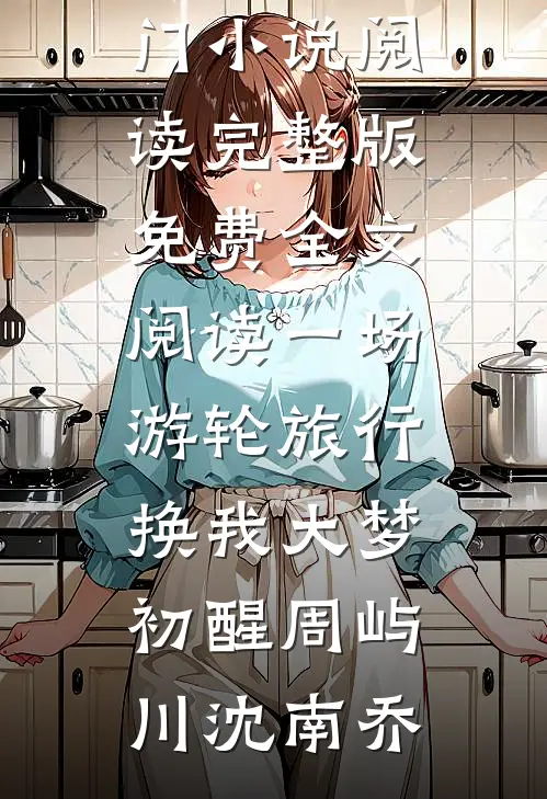 一场游轮旅行，换我大梦初醒(周屿川沈南乔)热门小说阅读_完整版免费全文阅读一场游轮旅行，换我大梦初醒周屿川沈南乔