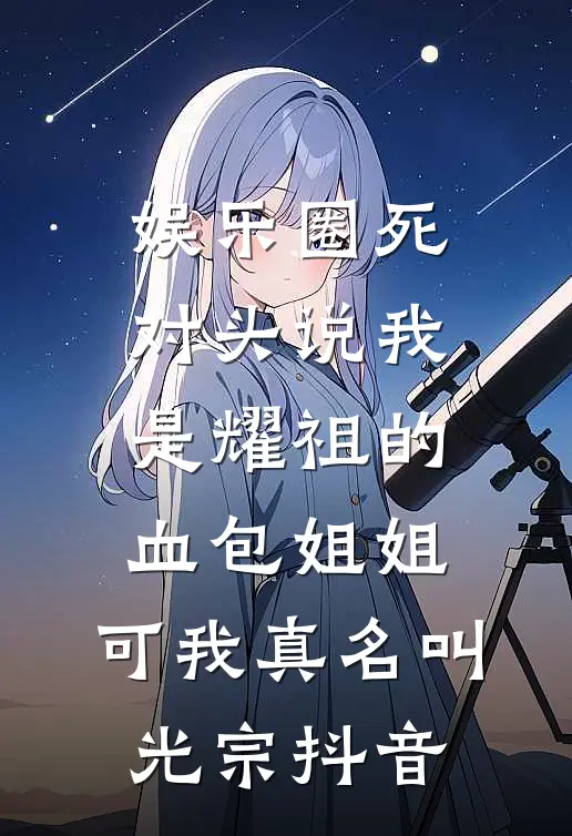 娱乐圈死对头说我是耀祖的血包姐姐，可我真名叫光宗抖音