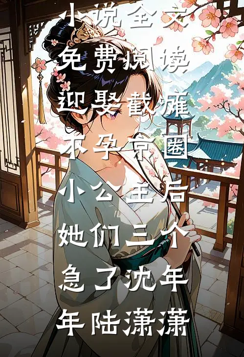 迎娶截瘫不孕京圈小公主后，她们三个急了(沈年年陆潇潇)在哪看免费小说_完结版小说全文免费阅读迎娶截瘫不孕京圈小公主后，她们三个急了沈年年陆潇潇