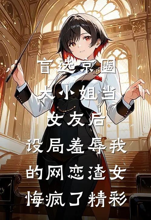 盲选京圈大小姐当女友后，设局羞辱我的网恋渣女悔疯了精彩