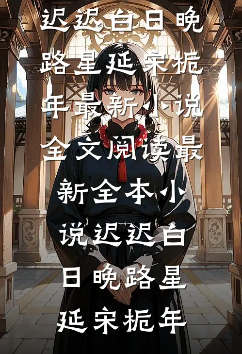 迟迟白日晚(路星延宋栀年)最新小说全文阅读_最新全本小说迟迟白日晚路星延宋栀年