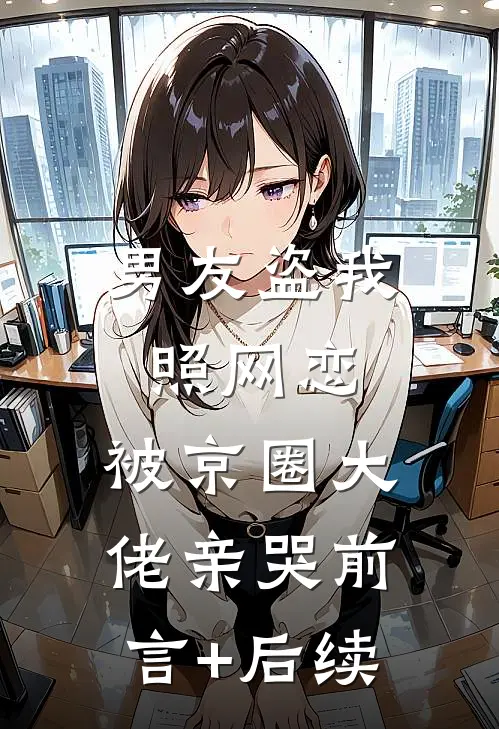 男友盗我照网恋，被京圈大佬亲哭前言+后续