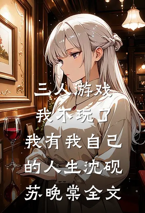 三人游戏我不玩了，我有我自己的人生沈砚苏晚棠全文