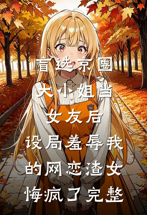 盲选京圈大小姐当女友后，设局羞辱我的网恋渣女悔疯了完整