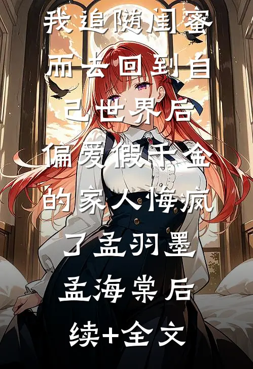 我追随闺蜜而去回到自己世界后，偏爱假千金的家人悔疯了孟羽墨孟海棠后续+全文