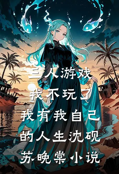 三人游戏我不玩了，我有我自己的人生沈砚苏晚棠小说