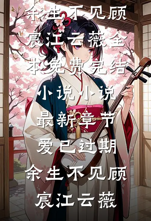 爱已过期，余生不见顾宸江云薇全本免费完结小说_小说最新章节爱已过期，余生不见(顾宸江云薇)
