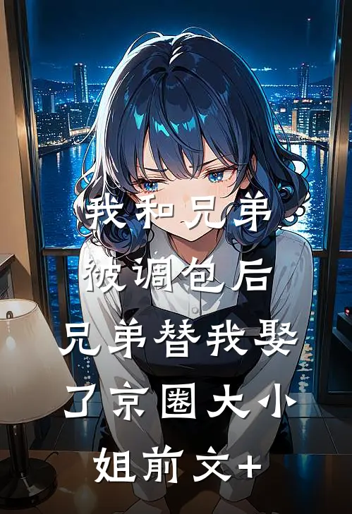 我和兄弟被调包后，兄弟替我娶了京圈大小姐前文+