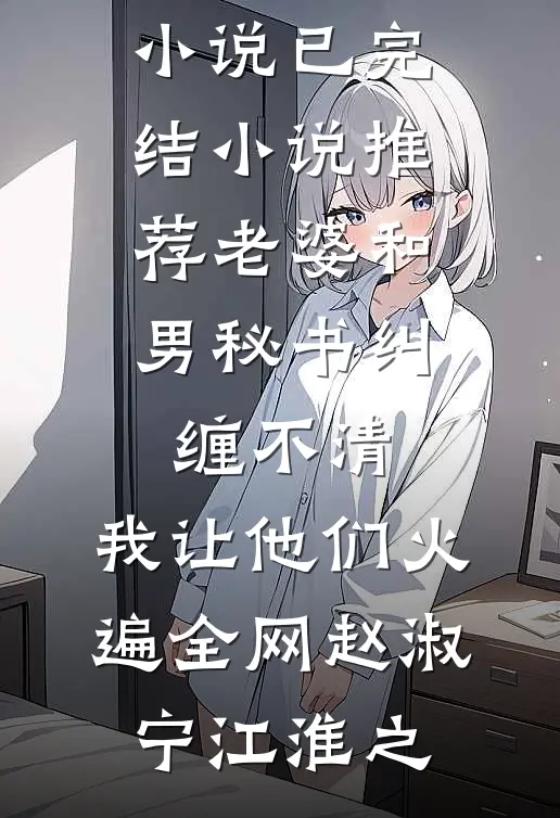 老婆和男秘书纠缠不清，我让他们火遍全网赵淑宁江淮之全本免费完结小说_已完结小说推荐老婆和男秘书纠缠不清，我让他们火遍全网赵淑宁江淮之