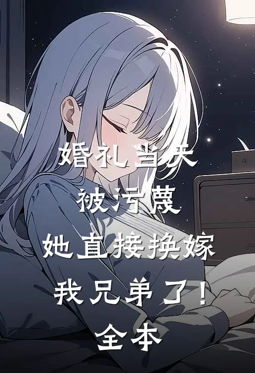 婚礼当天被污蔑，她直接换嫁我兄弟了！全本