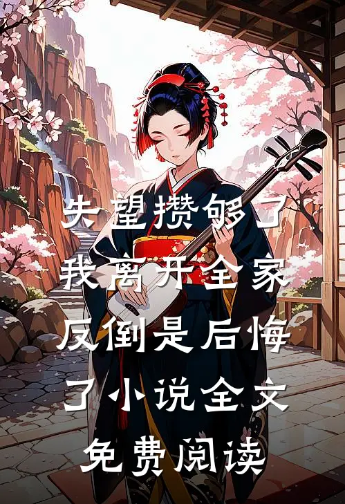 失望攒够了，我离开全家反倒是后悔了小说全文免费阅读