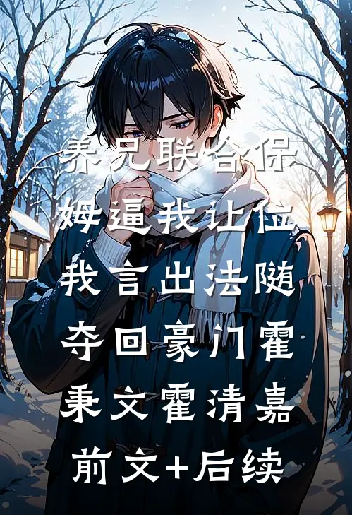 养兄联合保姆逼我让位，我言出法随夺回豪门霍秉文霍清嘉前文+后续