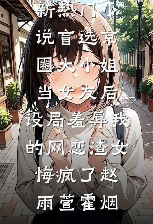 盲选京圈大小姐当女友后，设局羞辱我的网恋渣女悔疯了赵雨萱霍烟最新好看小说推荐_新热门小说盲选京圈大小姐当女友后，设局羞辱我的网恋渣女悔疯了(赵雨萱霍烟)