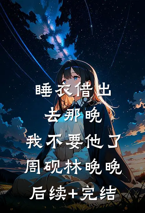 睡衣借出去那晚，我不要他了周砚林晚晚后续+完结