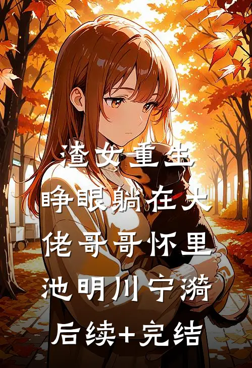 渣女重生，睁眼躺在大佬哥哥怀里池明川宁漪后续+完结