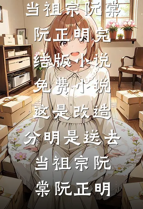 这是改造，分明是送去当祖宗阮棠阮正明完结版小说_免费小说这是改造，分明是送去当祖宗阮棠阮正明