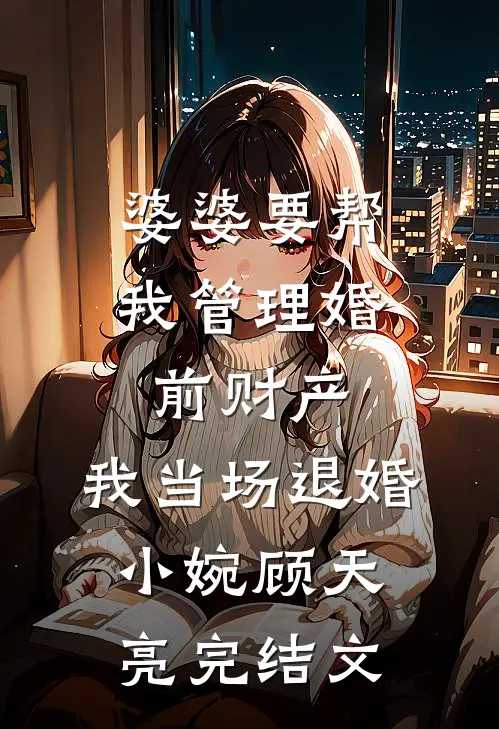婆婆要帮我管理婚前财产，我当场退婚小婉顾天亮完结文