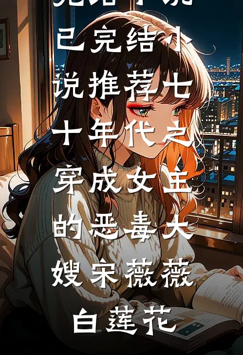 七十年代之穿成女主的恶毒大嫂宋薇薇白莲花完结小说_已完结小说推荐七十年代之穿成女主的恶毒大嫂宋薇薇白莲花