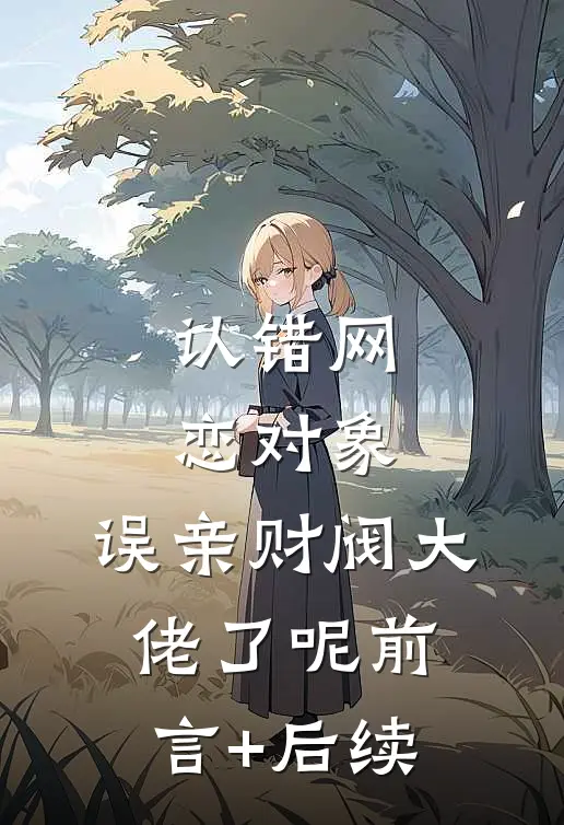 认错网恋对象，误亲财阀大佬了呢前言+后续