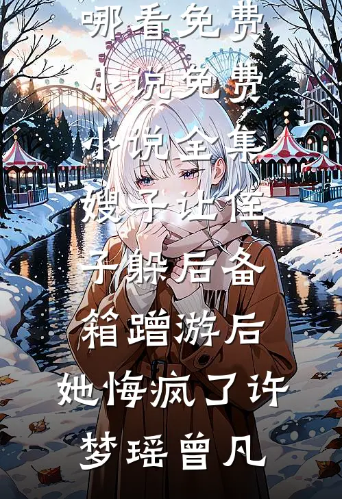 嫂子让侄子躲后备箱蹭游后，她悔疯了许梦瑶曾凡在哪看免费小说_免费小说全集嫂子让侄子躲后备箱蹭游后，她悔疯了(许梦瑶曾凡)