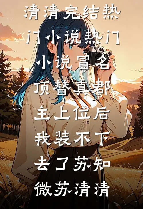 冒名顶替真郡主上位后，我装不下去了(苏知微苏清清)完结热门小说_热门小说冒名顶替真郡主上位后，我装不下去了苏知微苏清清