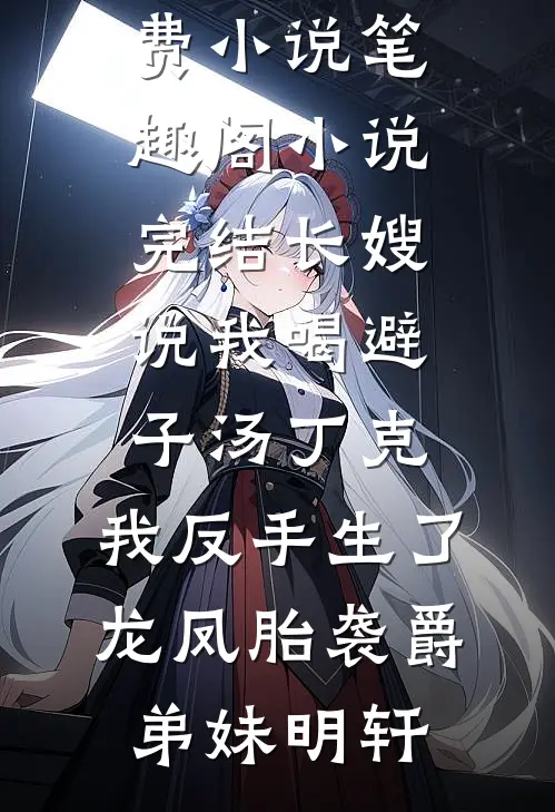 长嫂说我喝避子汤丁克，我反手生了龙凤胎袭爵弟妹明轩免费小说笔趣阁_小说完结长嫂说我喝避子汤丁克，我反手生了龙凤胎袭爵(弟妹明轩)