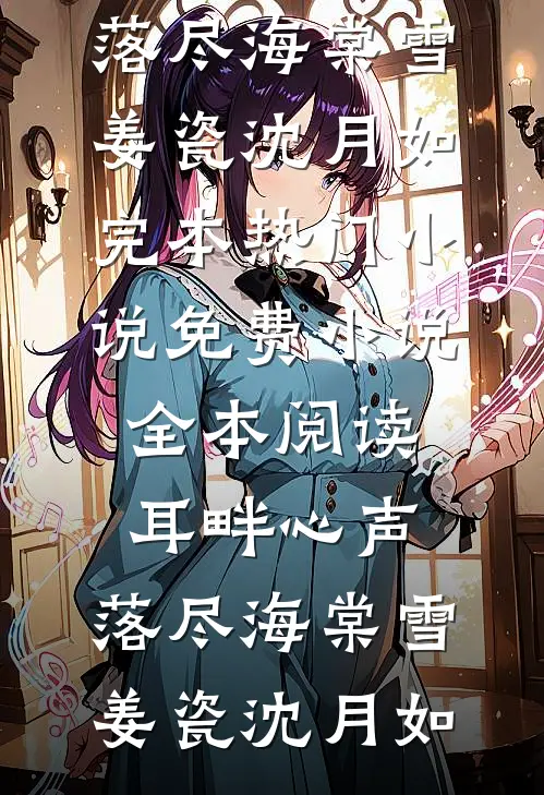 耳畔心声，落尽海棠雪姜瓷沈月如完本热门小说_免费小说全本阅读耳畔心声，落尽海棠雪姜瓷沈月如