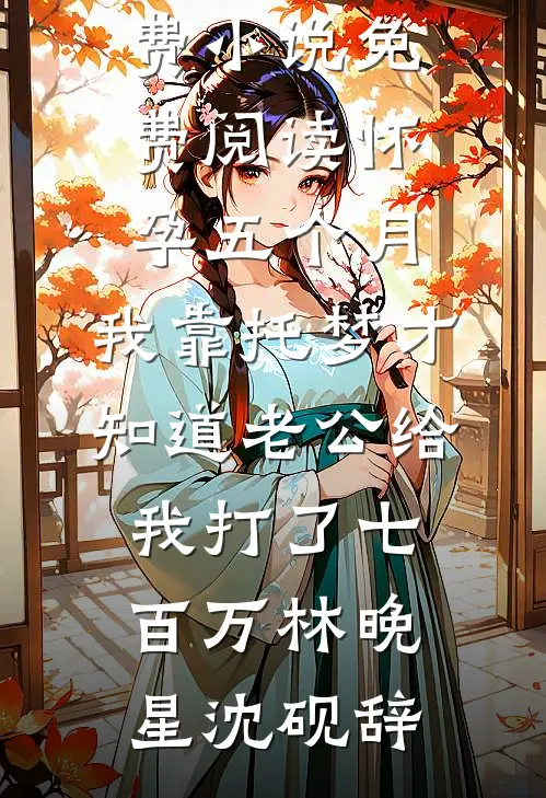 怀孕五个月，我靠托梦才知道老公给我打了七百万(林晚星沈砚辞)最新好看小说_免费小说免费阅读怀孕五个月，我靠托梦才知道老公给我打了七百万林晚星沈砚辞