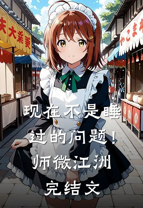 现在不是睡过的问题！师微江洲完结文