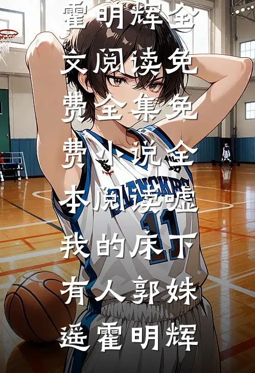 嘘，我的床下有人郭姝遥霍明辉全文阅读免费全集_免费小说全本阅读嘘，我的床下有人(郭姝遥霍明辉)