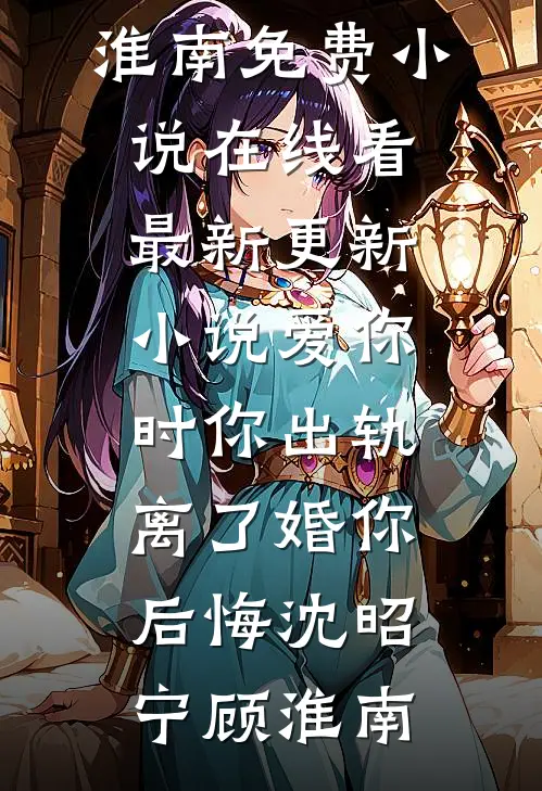 爱你时你出轨，离了婚你后悔沈昭宁顾淮南免费小说在线看_最新更新小说爱你时你出轨，离了婚你后悔沈昭宁顾淮南