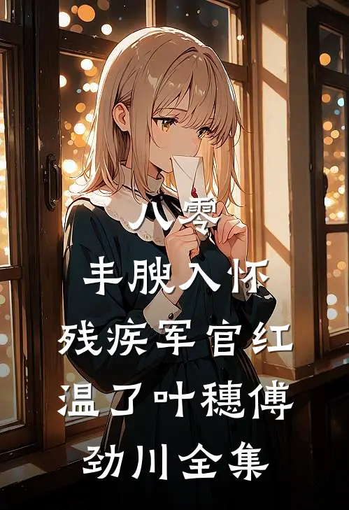 八零：丰腴入怀，残疾军官红温了叶穗傅劲川全集