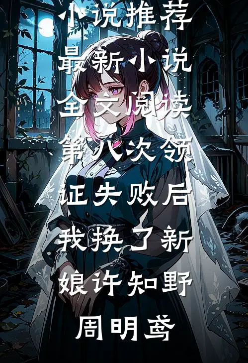 第八次领证失败后，我换了新娘(许知野周明鸢)免费小说推荐_最新小说全文阅读第八次领证失败后，我换了新娘(许知野周明鸢)