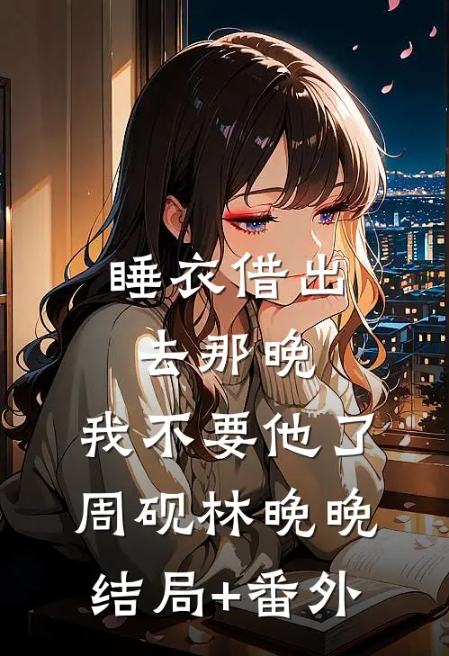 睡衣借出去那晚，我不要他了周砚林晚晚结局+番外