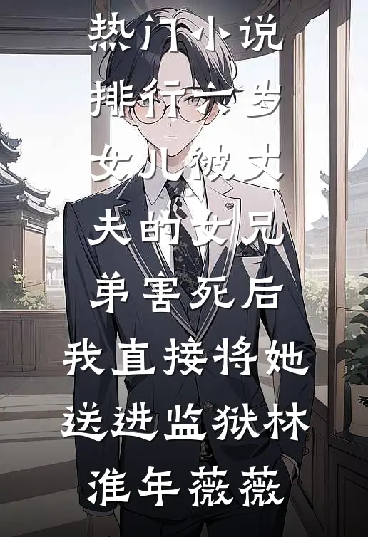 六岁女儿被丈夫的女兄弟害死后，我直接将她送进监狱林淮年薇薇最新小说推荐_热门小说排行六岁女儿被丈夫的女兄弟害死后，我直接将她送进监狱(林淮年薇薇)